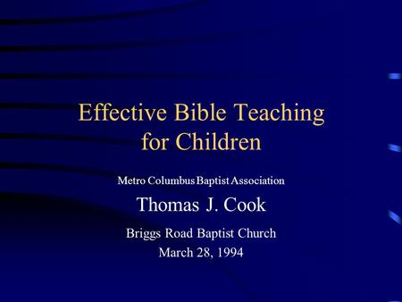 Effective Bible Teaching for Children Metro Columbus Baptist Association Thomas J. Cook Briggs Road Baptist Church March 28, 1994.