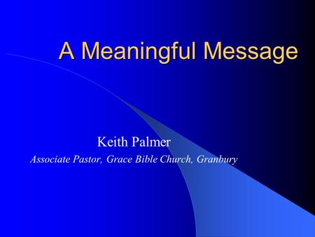 A Meaningful Message Keith Palmer Associate Pastor, Grace Bible Church, Granbury.