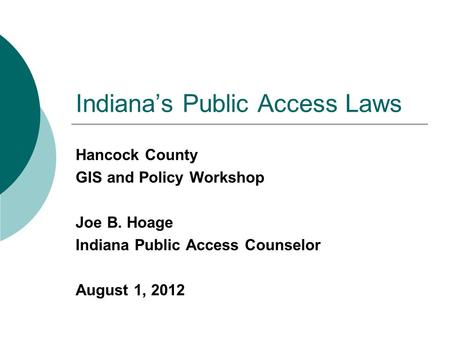 Indiana’s Public Access Laws Hancock County GIS and Policy Workshop Joe B. Hoage Indiana Public Access Counselor August 1, 2012.