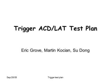Sep/26/05Trigger test plan Trigger ACD/LAT Test Plan Eric Grove, Martin Kocian, Su Dong.