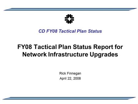 CD FY08 Tactical Plan Status FY08 Tactical Plan Status Report for Network Infrastructure Upgrades Rick Finnegan April 22, 2008.