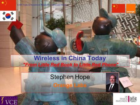 A UK Trade & Investment Mission to China and Korea Wireless in China Today From Little Red Book to Little Red Phone Stephen Hope Orange Labs.