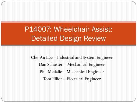 P14007: Wheelchair Assist: Detailed Design Review Che-An Lee – Industrial and System Engineer Dan Schuster – Mechanical Engineer Phil Medalie – Mechanical.