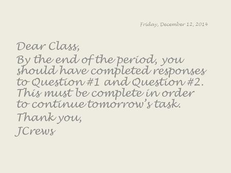 Friday, December 12, 2014 Dear Class, By the end of the period, you should have completed responses to Question #1 and Question #2. This must be complete.