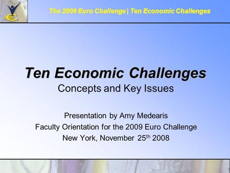 Ten Economic Challenges Concepts and Key Issues Presentation by Amy Medearis Faculty Orientation for the 2009 Euro Challenge New York, November 25 th 2008.