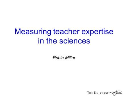 Measuring teacher expertise in the sciences Robin Millar.