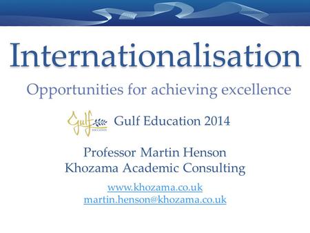 Internationalisation Opportunities for achieving excellence Professor Martin Henson Khozama Academic Consulting
