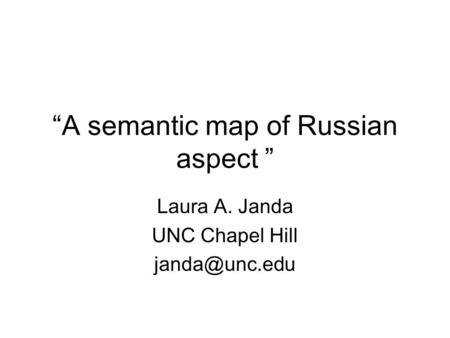 “A semantic map of Russian aspect ” Laura A. Janda UNC Chapel Hill