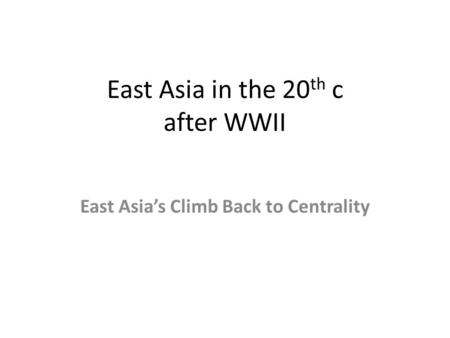 East Asia in the 20 th c after WWII East Asia’s Climb Back to Centrality.