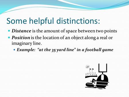 Some helpful distinctions: Distance is the amount of space between two points Position is the location of an object along a real or imaginary line. Example: