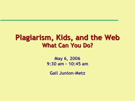 Plagiarism, Kids, and the Web What Can You Do? May 6, 2006 9:30 am – 10:45 am Gail Junion-Metz.