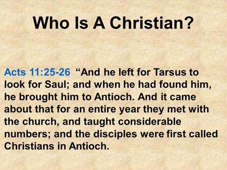 Who Is A Christian? Acts 11:25-26 “And he left for Tarsus to look for Saul; and when he had found him, he brought him to Antioch. And it came about that.