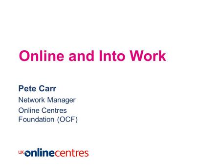 Online and Into Work Pete Carr Network Manager Online Centres Foundation (OCF)