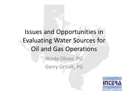 Issues and Opportunities in Evaluating Water Sources for Oil and Gas Operations Wade Oliver, PG Gerry Grisak, PG.