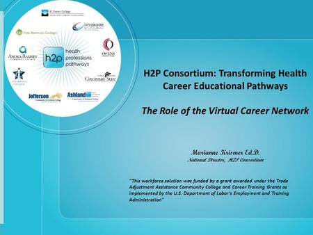 H2P Consortium: Transforming Health Career Educational Pathways The Role of the Virtual Career Network Marianne Krismer Ed.D. National Director, H2P Consortium.