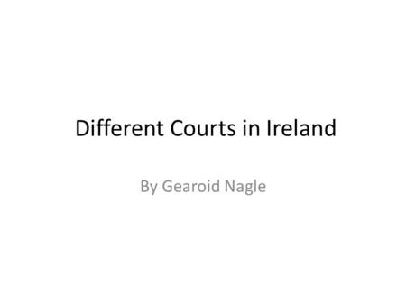 Different Courts in Ireland By Gearoid Nagle. How many courts is there? There are four different courts in Ireland. There is: The District Court The Circuit.