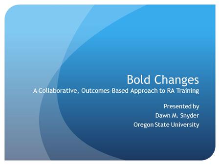 Bold Changes A Collaborative, Outcomes-Based Approach to RA Training Presented by Dawn M. Snyder Oregon State University.