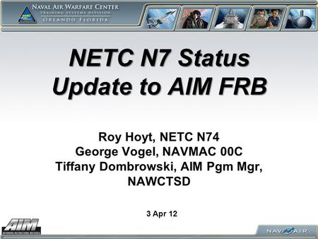 NETC N7 Status Update to AIM FRB NETC N7 Status Update to AIM FRB Roy Hoyt, NETC N74 George Vogel, NAVMAC 00C Tiffany Dombrowski, AIM Pgm Mgr, NAWCTSD.