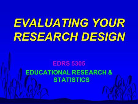 EVALUATING YOUR RESEARCH DESIGN EDRS 5305 EDUCATIONAL RESEARCH & STATISTICS.