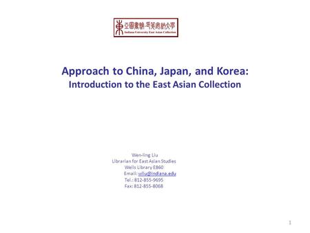 Approach to China, Japan, and Korea: Introduction to the East Asian Collection Wen-ling Liu Librarian for East Asian Studies Wells Library E860 Email: