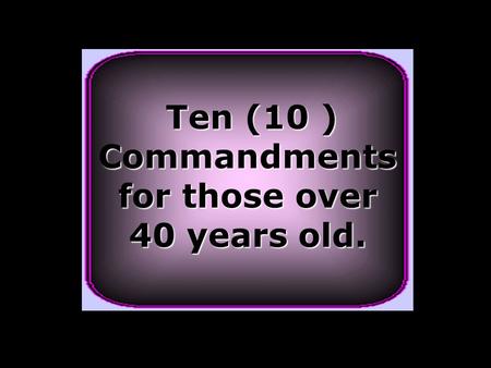 Ten (10 ) Ten (10 )Commandments for those over 40 years old.