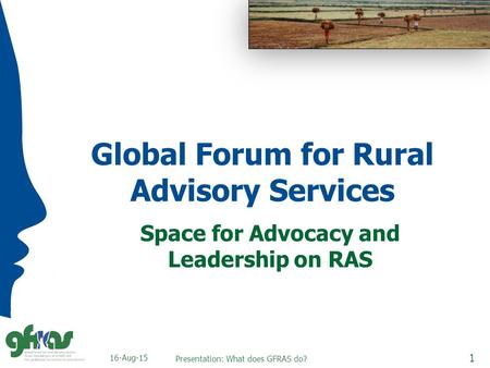 Global Forum for Rural Advisory Services Space for Advocacy and Leadership on RAS 16-Aug-15 1 Presentation: What does GFRAS do?