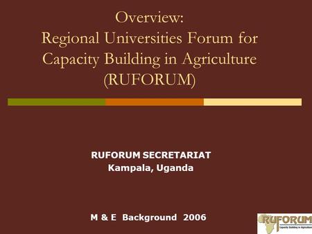 Overview: Regional Universities Forum for Capacity Building in Agriculture (RUFORUM) RUFORUM SECRETARIAT Kampala, Uganda M & E Background 2006.