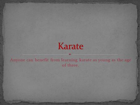 Anyone can benefit from learning karate as young as the age of three.