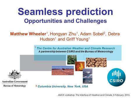 Seamless prediction Opportunities and Challenges Matthew Wheeler 1, Hongyan Zhu 1, Adam Sobel 2, Debra Hudson 1 and Griff Young 1 The Centre for Australian.