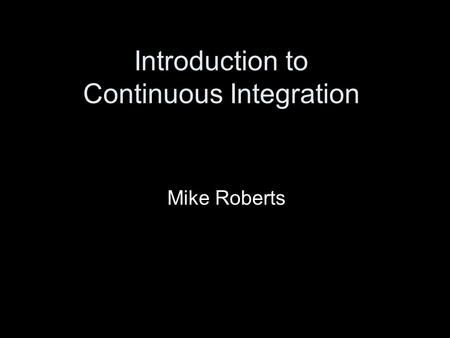 Introduction to Continuous Integration Mike Roberts.