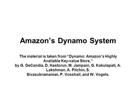 Amazon’s Dynamo System The material is taken from “Dynamo: Amazon’s Highly Available Key-value Store,” by G. DeCandia, D. Hastorun, M. Jampani, G. Kakulapati,