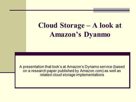 Cloud Storage – A look at Amazon’s Dyanmo A presentation that look’s at Amazon’s Dynamo service (based on a research paper published by Amazon.com) as.
