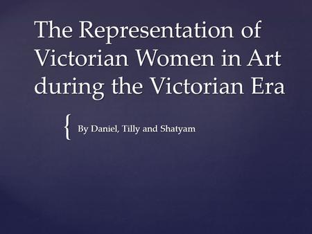 { The Representation of Victorian Women in Art during the Victorian Era By Daniel, Tilly and Shatyam.