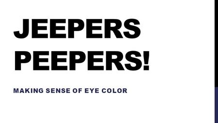 JEEPERS PEEPERS! MAKING SENSE OF EYE COLOR. PLEASE DOWNLOAD :) TRANSITION-HEAVY SLIDESHOW.