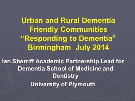Urban and Rural Dementia Friendly Communities “Responding to Dementia” Birmingham July 2014 Ian Sherriff Academic Partnership Lead for Dementia School.