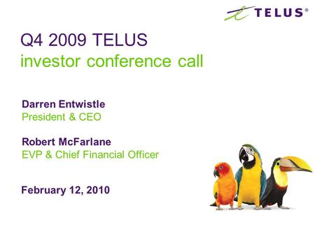 February 12, 2010 Q4 2009 TELUS investor conference call Darren Entwistle President & CEO Robert McFarlane EVP & Chief Financial Officer.