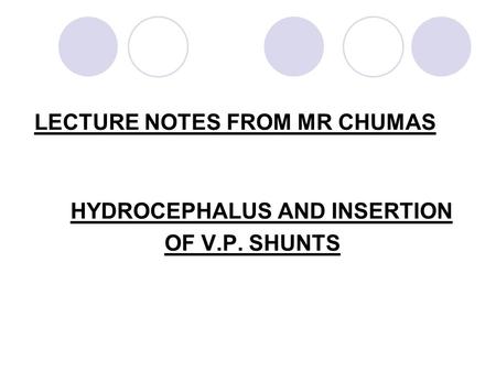 LECTURE NOTES FROM MR CHUMAS HYDROCEPHALUS AND INSERTION OF V.P. SHUNTS.