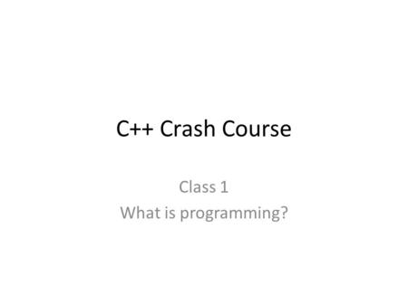 C++ Crash Course Class 1 What is programming?. What’s this course about? Goal: Be able to design, write and run simple programs in C++ on a UNIX machine.
