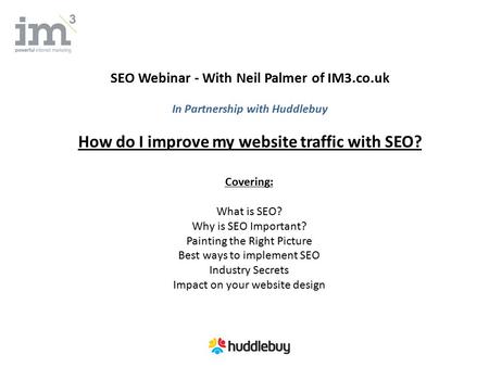 SEO Webinar - With Neil Palmer of IM3.co.uk In Partnership with Huddlebuy How do I improve my website traffic with SEO? Covering: What is SEO? Why is SEO.