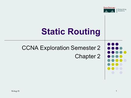 1 16-Aug-15 Static Routing CCNA Exploration Semester 2 Chapter 2.