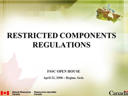 FSSC OPEN HOUSE April 22, 2008 – Regina, Sask. RESTRICTED COMPONENTS REGULATIONS.
