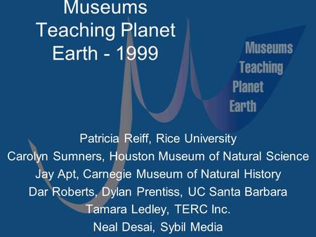 Museums Teaching Planet Earth - 1999 Patricia Reiff, Rice University Carolyn Sumners, Houston Museum of Natural Science Jay Apt, Carnegie Museum of Natural.