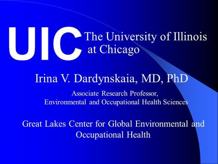 UIC The University of Illinois at Chicago Great Lakes Center for Global Environmental and Occupational Health Irina V. Dardynskaia, MD, PhD Associate Research.