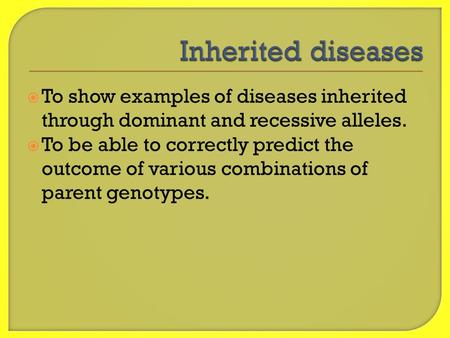  To show examples of diseases inherited through dominant and recessive alleles.  To be able to correctly predict the outcome of various combinations.