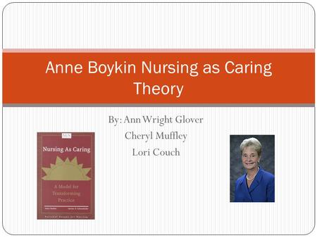 By: Ann Wright Glover Cheryl Muffley Lori Couch Anne Boykin Nursing as Caring Theory.