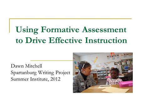 Using Formative Assessment to Drive Effective Instruction Dawn Mitchell Spartanburg Writing Project Summer Institute, 2012.