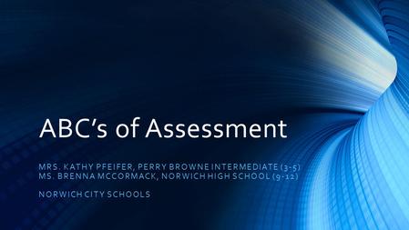 ABC’s of Assessment MRS. KATHY PFEIFER, PERRY BROWNE INTERMEDIATE (3-5) MS. BRENNA MCCORMACK, NORWICH HIGH SCHOOL (9-12) NORWICH CITY SCHOOLS.