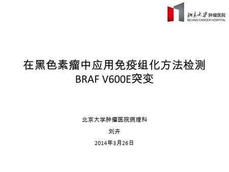 在黑色素瘤中应用免疫组化方法检测 BRAF V600E 突变 北京大学肿瘤医院病理科 刘卉 2014 年 3 月 26 日.