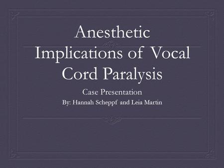 Anesthetic Implications of Vocal Cord Paralysis Case Presentation By: Hannah Scheppf and Leia Martin.