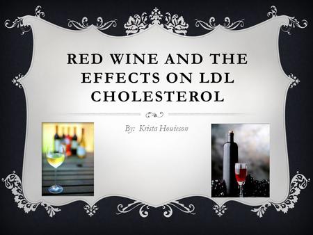 RED WINE AND THE EFFECTS ON LDL CHOLESTEROL By: Krista Howieson.